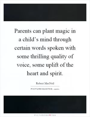 Parents can plant magic in a child’s mind through certain words spoken with some thrilling quality of voice, some uplift of the heart and spirit Picture Quote #1
