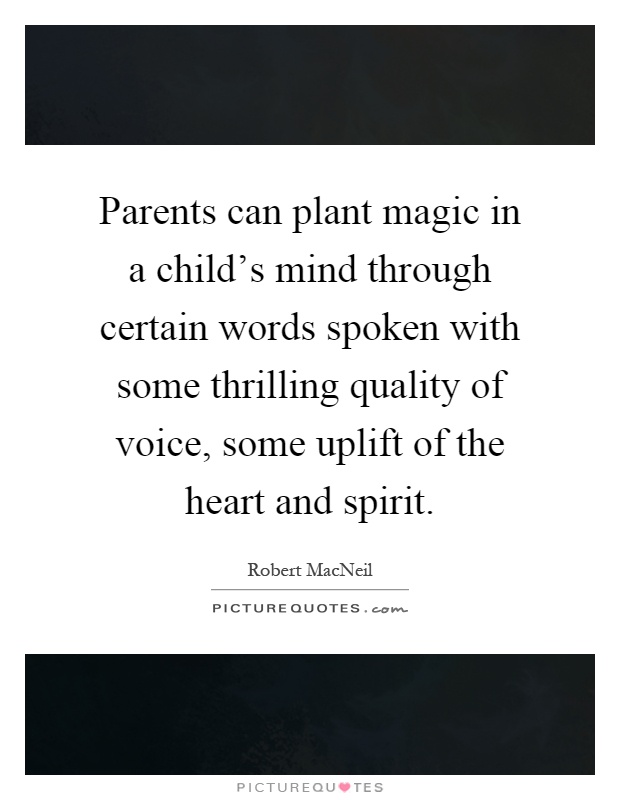 Parents can plant magic in a child's mind through certain words spoken with some thrilling quality of voice, some uplift of the heart and spirit Picture Quote #1