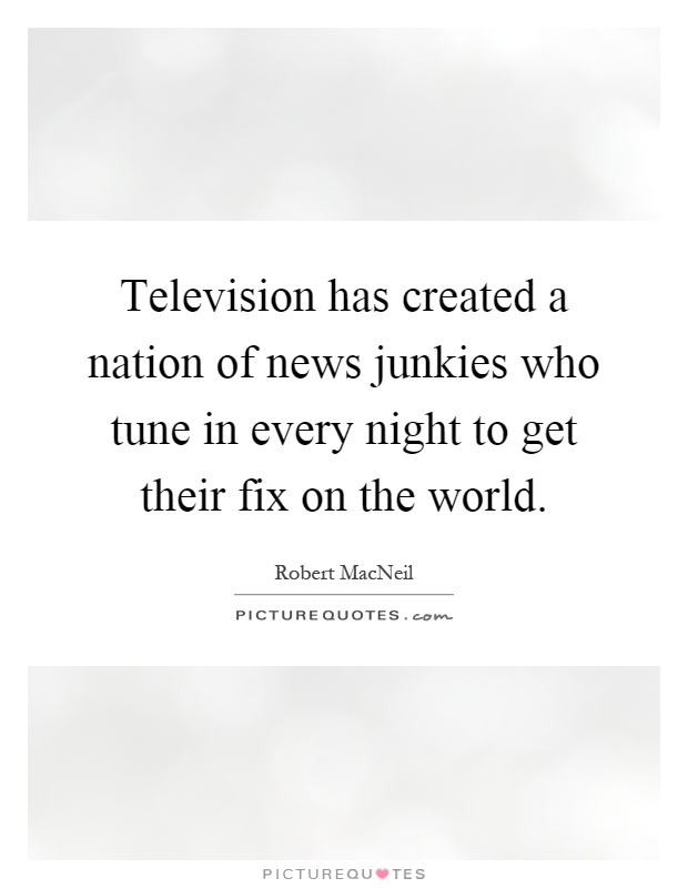 Television has created a nation of news junkies who tune in every night to get their fix on the world Picture Quote #1