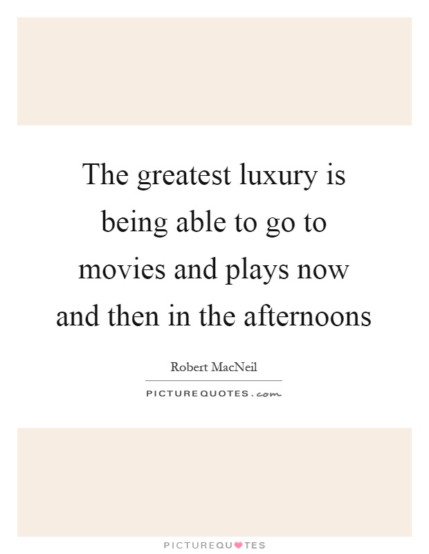 The greatest luxury is being able to go to movies and plays now and then in the afternoons Picture Quote #1