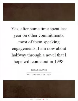 Yes, after some time spent last year on other commitments, most of them speaking engagements, I am now about halfway through a novel that I hope will come out in 1998 Picture Quote #1