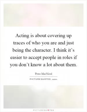 Acting is about covering up traces of who you are and just being the character. I think it’s easier to accept people in roles if you don’t know a lot about them Picture Quote #1