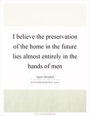 I believe the preservation of the home in the future lies almost entirely in the hands of men Picture Quote #1