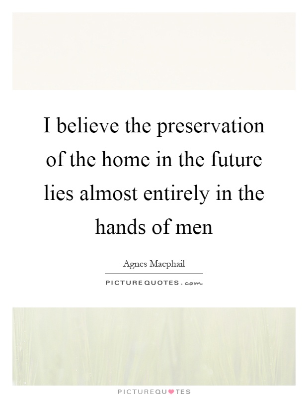 I believe the preservation of the home in the future lies almost entirely in the hands of men Picture Quote #1