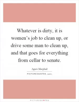 Whatever is dirty, it is women’s job to clean up, or drive some man to clean up, and that goes for everything from cellar to senate Picture Quote #1