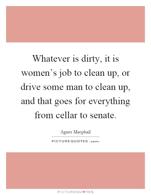 Whatever is dirty, it is women's job to clean up, or drive some man to clean up, and that goes for everything from cellar to senate Picture Quote #1