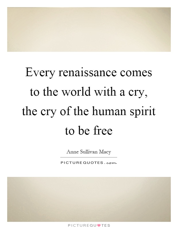 Every renaissance comes to the world with a cry, the cry of the human spirit to be free Picture Quote #1
