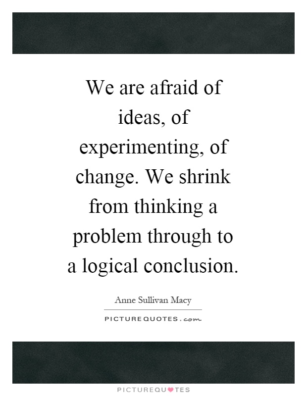 We are afraid of ideas, of experimenting, of change. We shrink from thinking a problem through to a logical conclusion Picture Quote #1