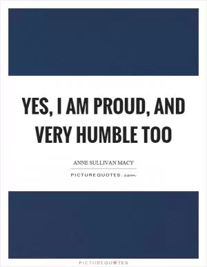 Yes, I am proud, and very humble too Picture Quote #1