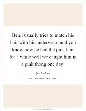 Benji usually tries to match his hair with his underwear, and you know how he had the pink hair for a while well we caught him in a pink thong one day! Picture Quote #1