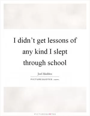 I didn’t get lessons of any kind I slept through school Picture Quote #1