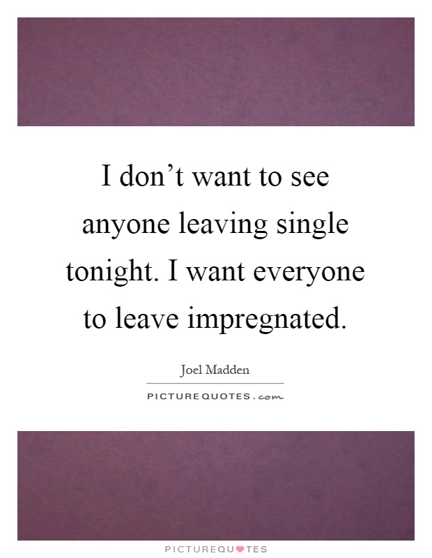 I don't want to see anyone leaving single tonight. I want everyone to leave impregnated Picture Quote #1
