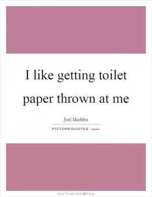 I like getting toilet paper thrown at me Picture Quote #1