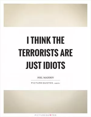 I think the terrorists are just idiots Picture Quote #1