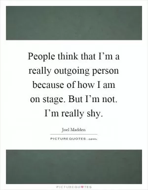 People think that I’m a really outgoing person because of how I am on stage. But I’m not. I’m really shy Picture Quote #1