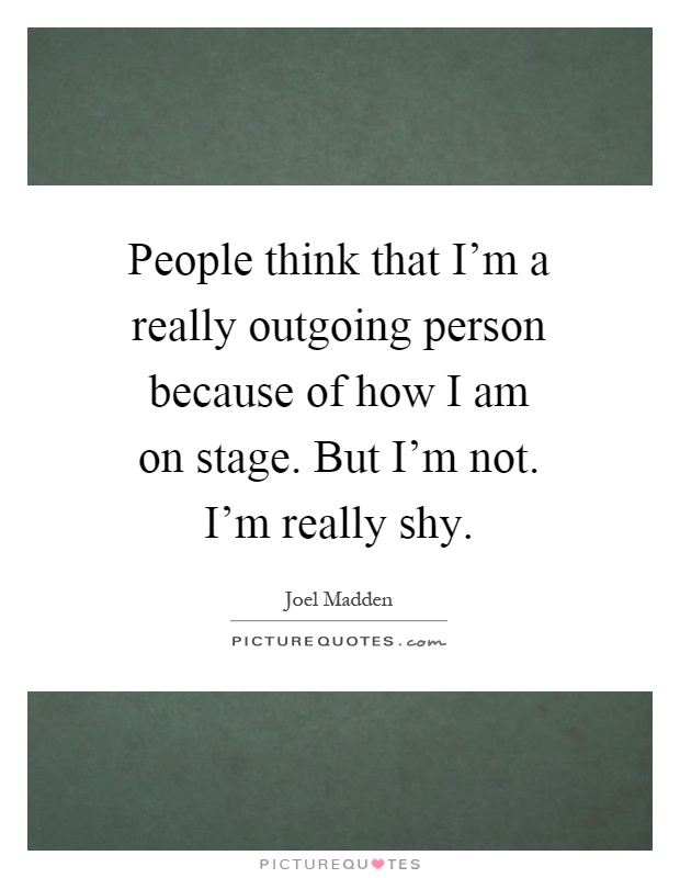 People think that I'm a really outgoing person because of how I am on stage. But I'm not. I'm really shy Picture Quote #1