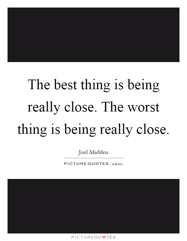 The best thing is being really close. The worst thing is being really close Picture Quote #1