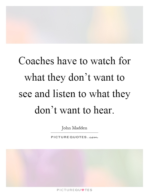Coaches have to watch for what they don't want to see and listen to what they don't want to hear Picture Quote #1