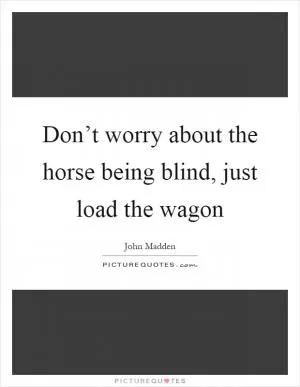 Don’t worry about the horse being blind, just load the wagon Picture Quote #1