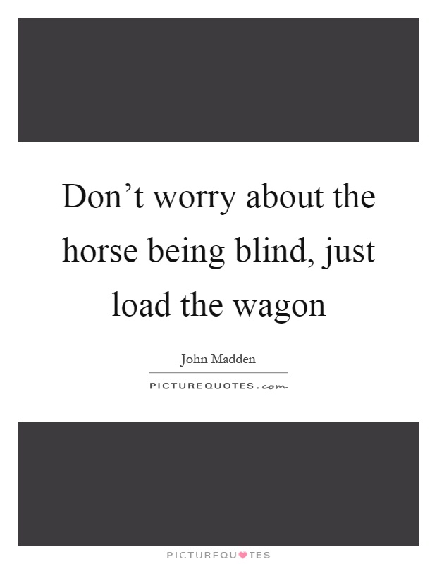 Don't worry about the horse being blind, just load the wagon Picture Quote #1
