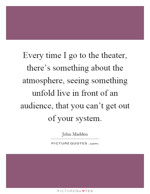 Every time I go to the theater, there's something about the atmosphere, seeing something unfold live in front of an audience, that you can't get out of your system Picture Quote #1