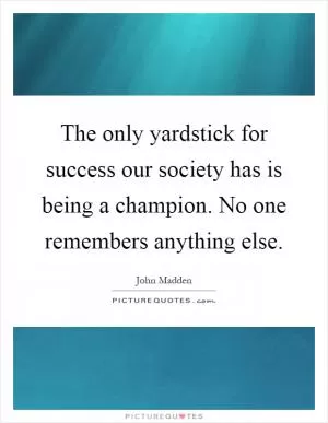 The only yardstick for success our society has is being a champion. No one remembers anything else Picture Quote #1