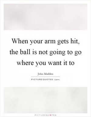 When your arm gets hit, the ball is not going to go where you want it to Picture Quote #1