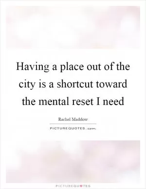 Having a place out of the city is a shortcut toward the mental reset I need Picture Quote #1