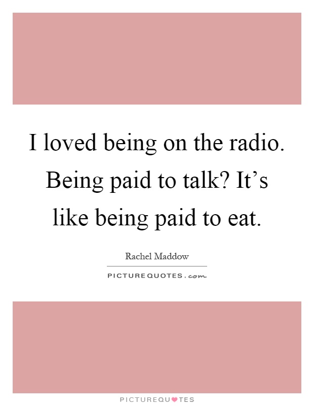 I loved being on the radio. Being paid to talk? It's like being paid to eat Picture Quote #1