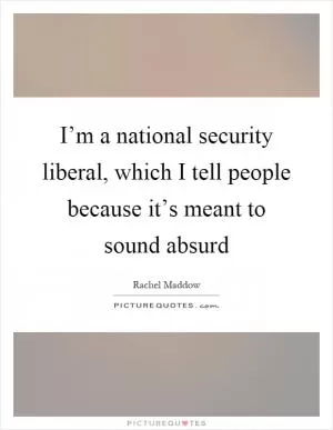 I’m a national security liberal, which I tell people because it’s meant to sound absurd Picture Quote #1