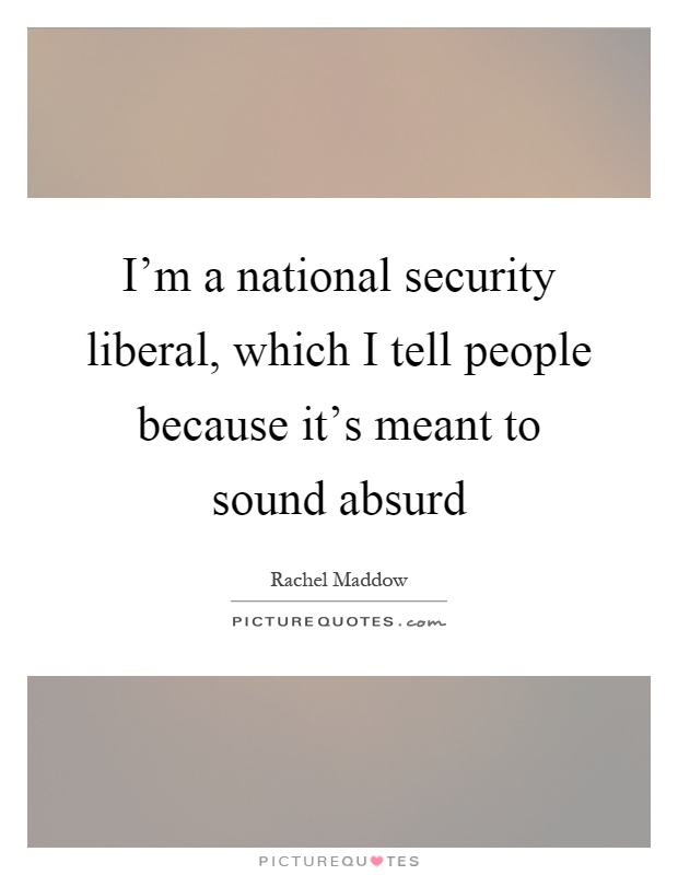 I'm a national security liberal, which I tell people because it's meant to sound absurd Picture Quote #1