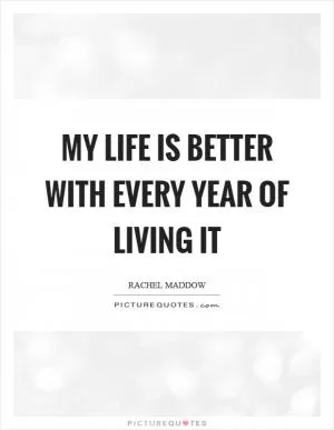 My life is better with every year of living it Picture Quote #1