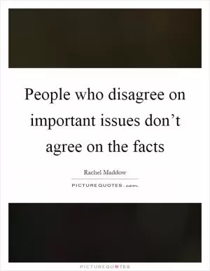 People who disagree on important issues don’t agree on the facts Picture Quote #1