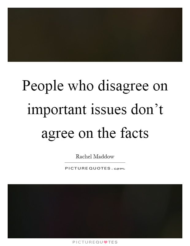 People who disagree on important issues don't agree on the facts Picture Quote #1