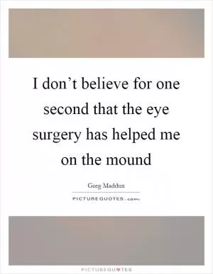 I don’t believe for one second that the eye surgery has helped me on the mound Picture Quote #1