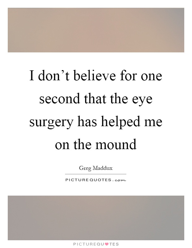I don't believe for one second that the eye surgery has helped me on the mound Picture Quote #1
