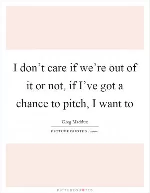 I don’t care if we’re out of it or not, if I’ve got a chance to pitch, I want to Picture Quote #1