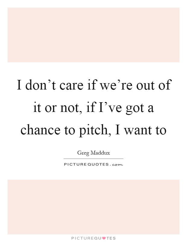 I don't care if we're out of it or not, if I've got a chance to pitch, I want to Picture Quote #1