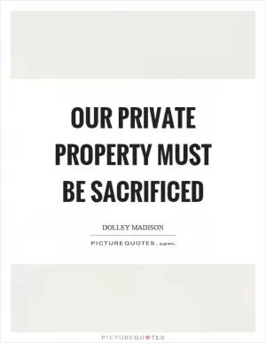 Our private property must be sacrificed Picture Quote #1