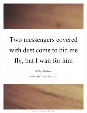 Two messengers covered with dust come to bid me fly, but I wait for him Picture Quote #1