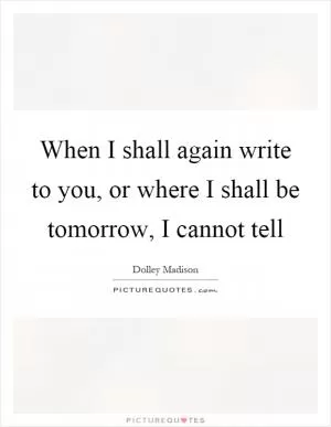 When I shall again write to you, or where I shall be tomorrow, I cannot tell Picture Quote #1