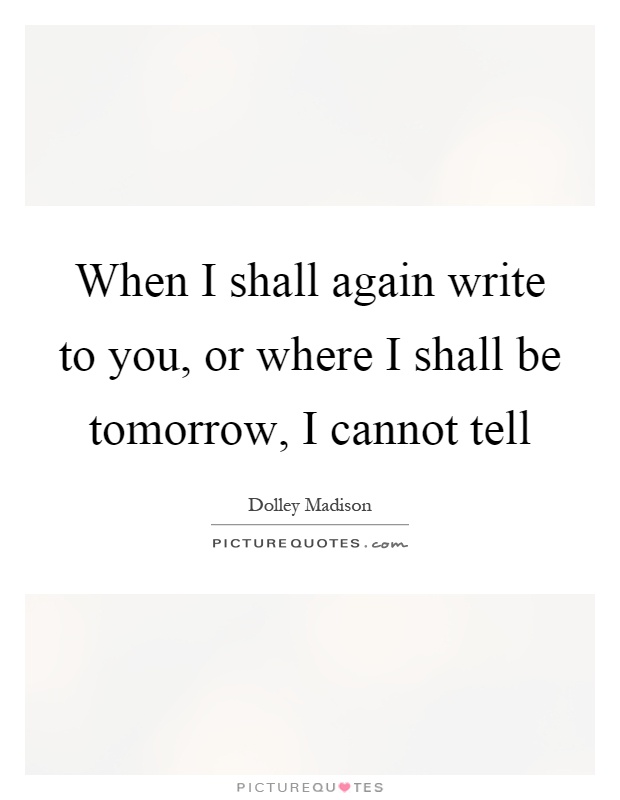 When I shall again write to you, or where I shall be tomorrow, I cannot tell Picture Quote #1