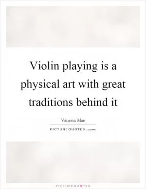 Violin playing is a physical art with great traditions behind it Picture Quote #1