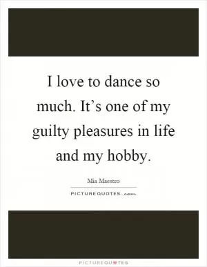 I love to dance so much. It’s one of my guilty pleasures in life and my hobby Picture Quote #1