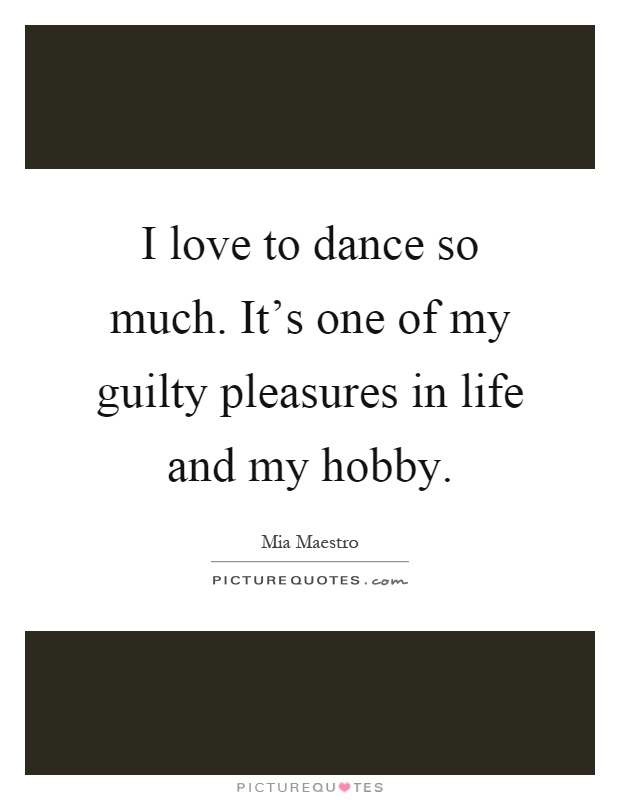 I love to dance so much. It's one of my guilty pleasures in life and my hobby Picture Quote #1