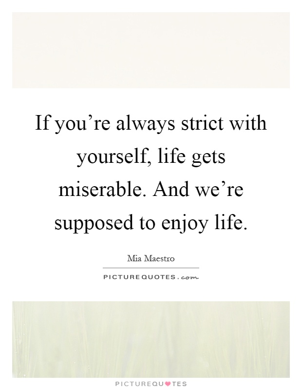 If you're always strict with yourself, life gets miserable. And we're supposed to enjoy life Picture Quote #1
