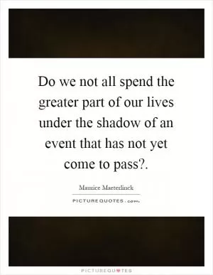 Do we not all spend the greater part of our lives under the shadow of an event that has not yet come to pass? Picture Quote #1