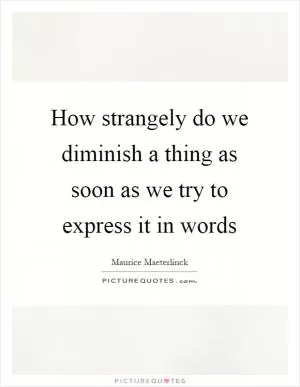 How strangely do we diminish a thing as soon as we try to express it in words Picture Quote #1