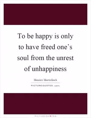 To be happy is only to have freed one’s soul from the unrest of unhappiness Picture Quote #1