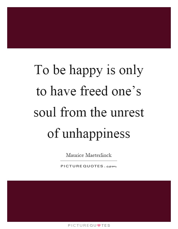 To be happy is only to have freed one's soul from the unrest of unhappiness Picture Quote #1
